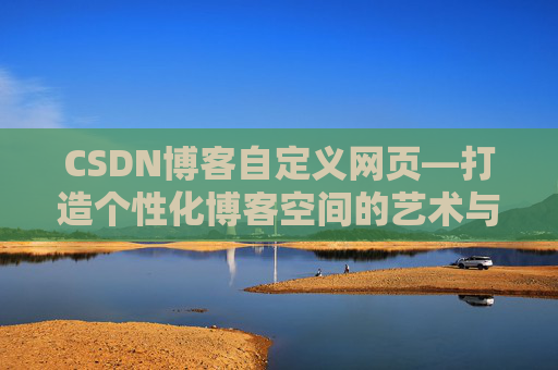 CSDN博客自定义网页—打造个性化博客空间的艺术与技巧